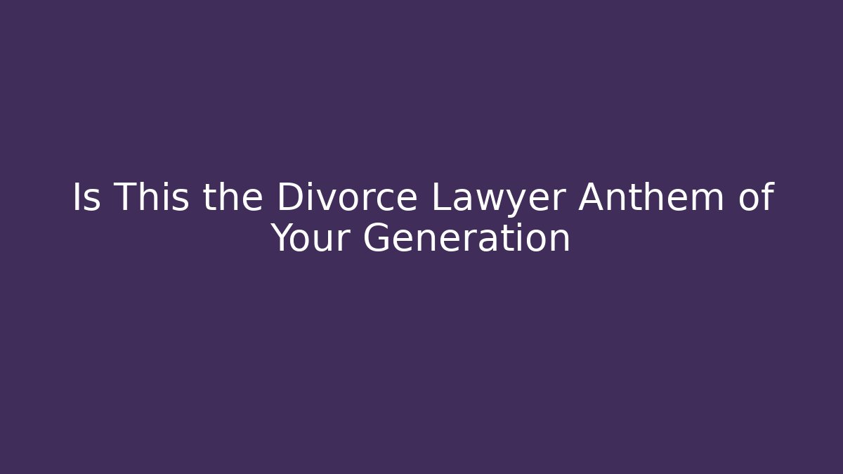 Is This the Divorce Lawyer Anthem of Your Generation