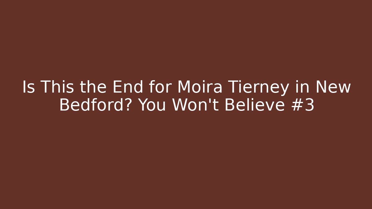 Is This the End for Moira Tierney in New Bedford? You Won't Believe #3