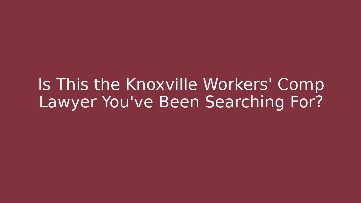 Is This the Knoxville Workers' Comp Lawyer You’ve Been Searching For?