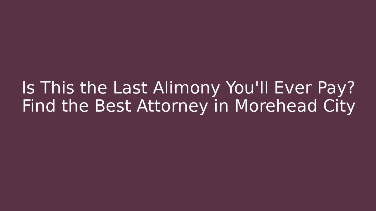 Is This the Last Alimony You'll Ever Pay? Find the Best Attorney in Morehead City