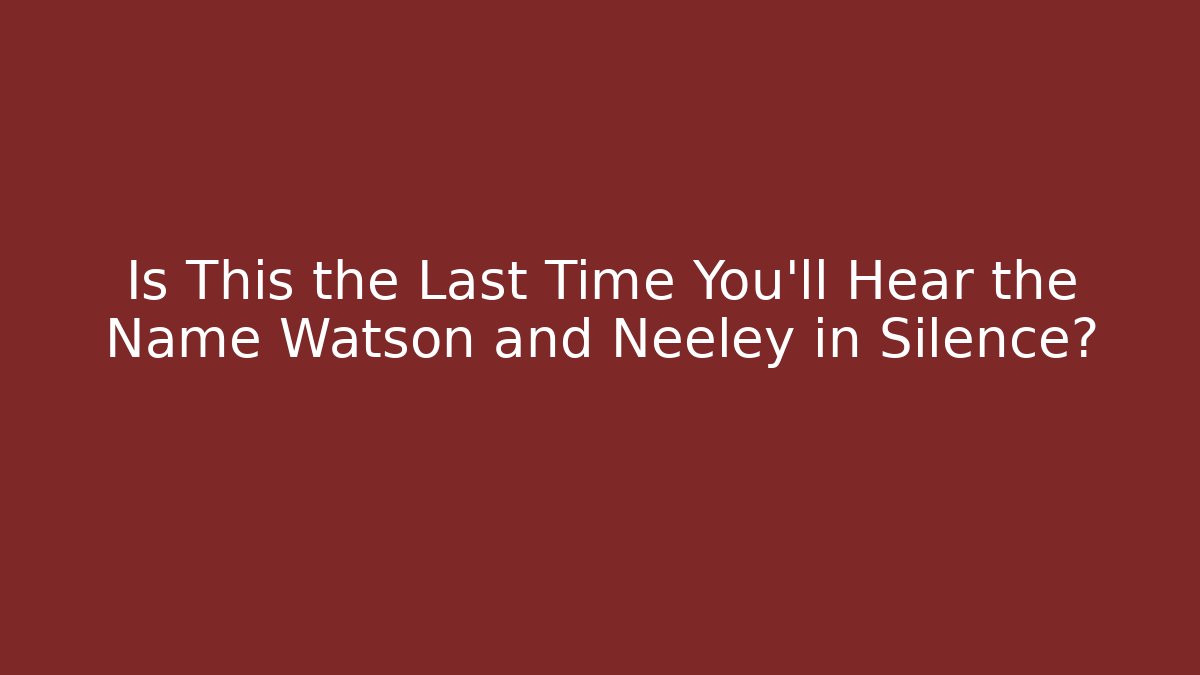Is This the Last Time You’ll Hear the Name Watson and Neeley in Silence?
