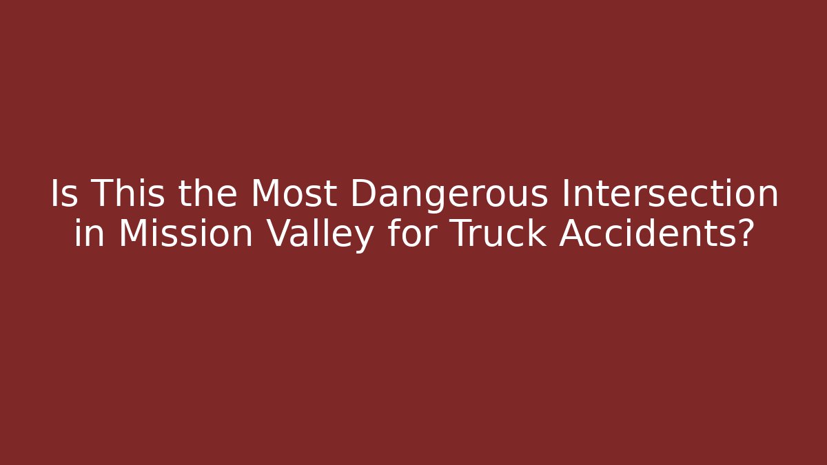 Is This the Most Dangerous Intersection in Mission Valley for Truck Accidents?