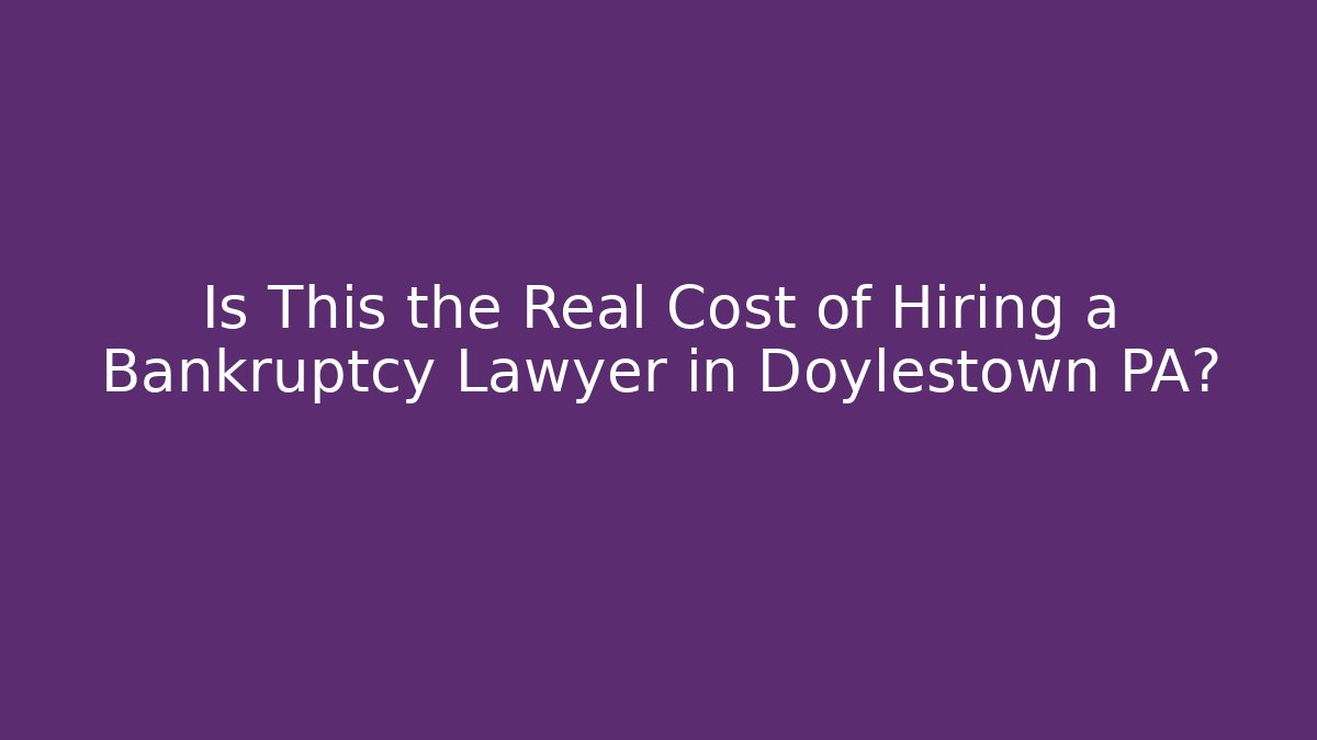 Is This the Real Cost of Hiring a Bankruptcy Lawyer in Doylestown PA?