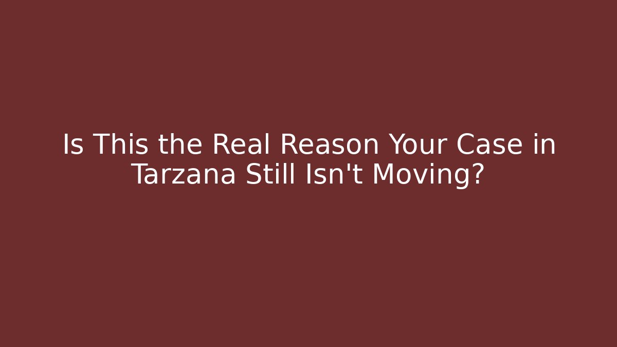 Is This the Real Reason Your Case in Tarzana Still Isn't Moving?