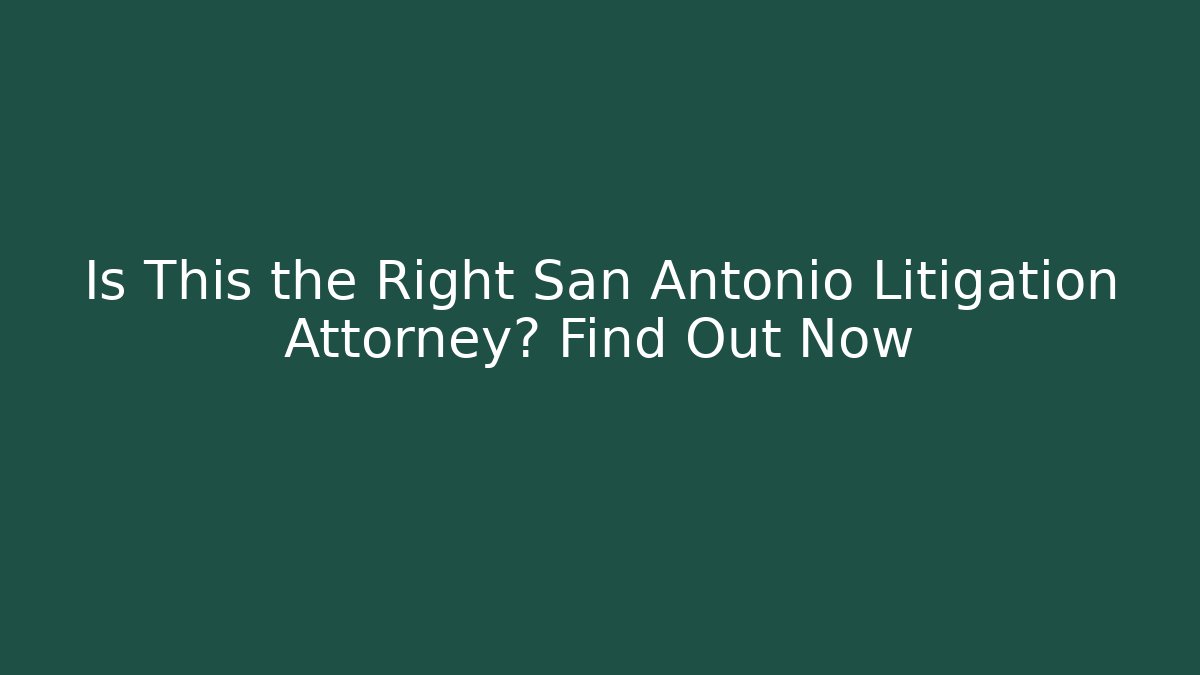 Is This the Right San Antonio Litigation Attorney? Find Out Now