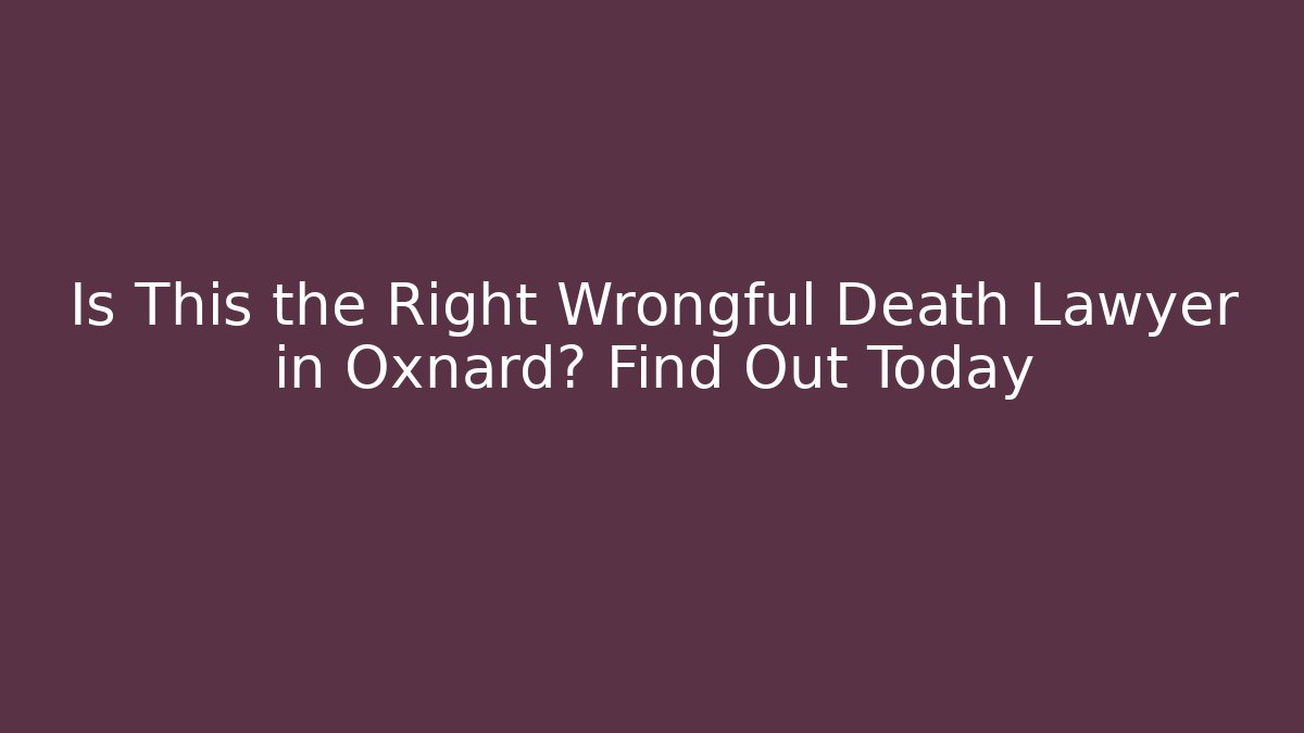 Is This the Right Wrongful Death Lawyer in Oxnard? Find Out Today