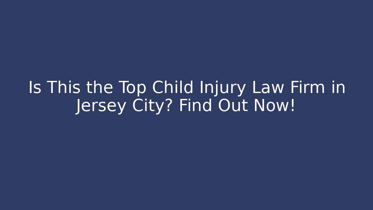 Is This the Top Child Injury Law Firm in Jersey City? Find Out Now!