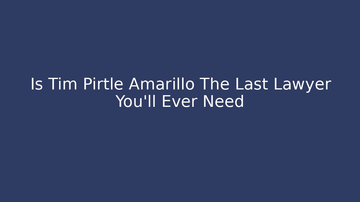 Is Tim Pirtle Amarillo The Last Lawyer You'll Ever Need