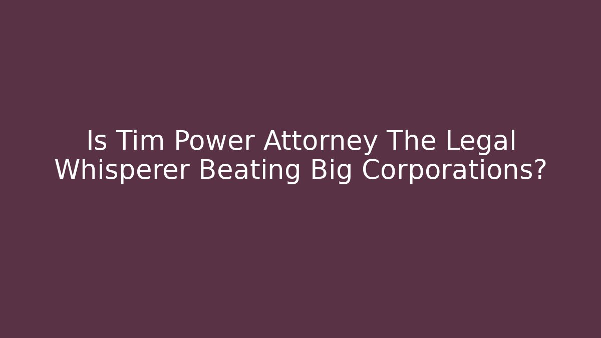 Is Tim Power Attorney The Legal Whisperer Beating Big Corporations?