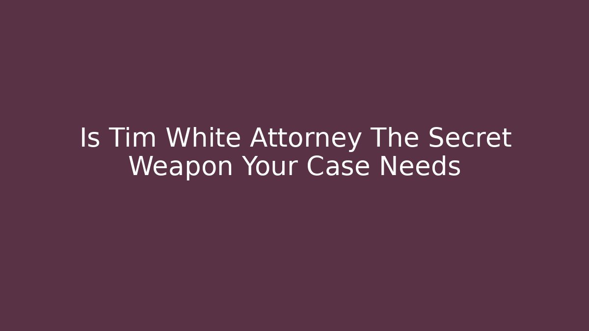 Is Tim White Attorney The Secret Weapon Your Case Needs