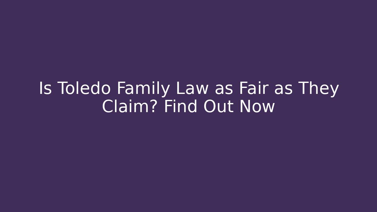 Is Toledo Family Law as Fair as They Claim? Find Out Now
