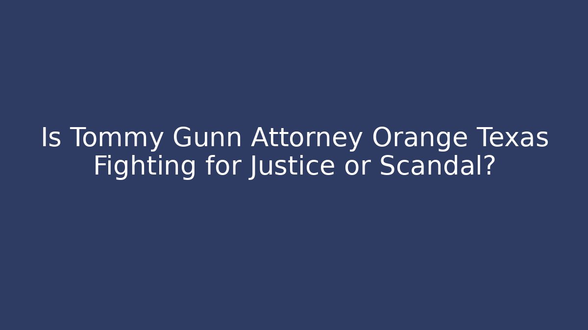 Is Tommy Gunn Attorney Orange Texas Fighting for Justice or Scandal?