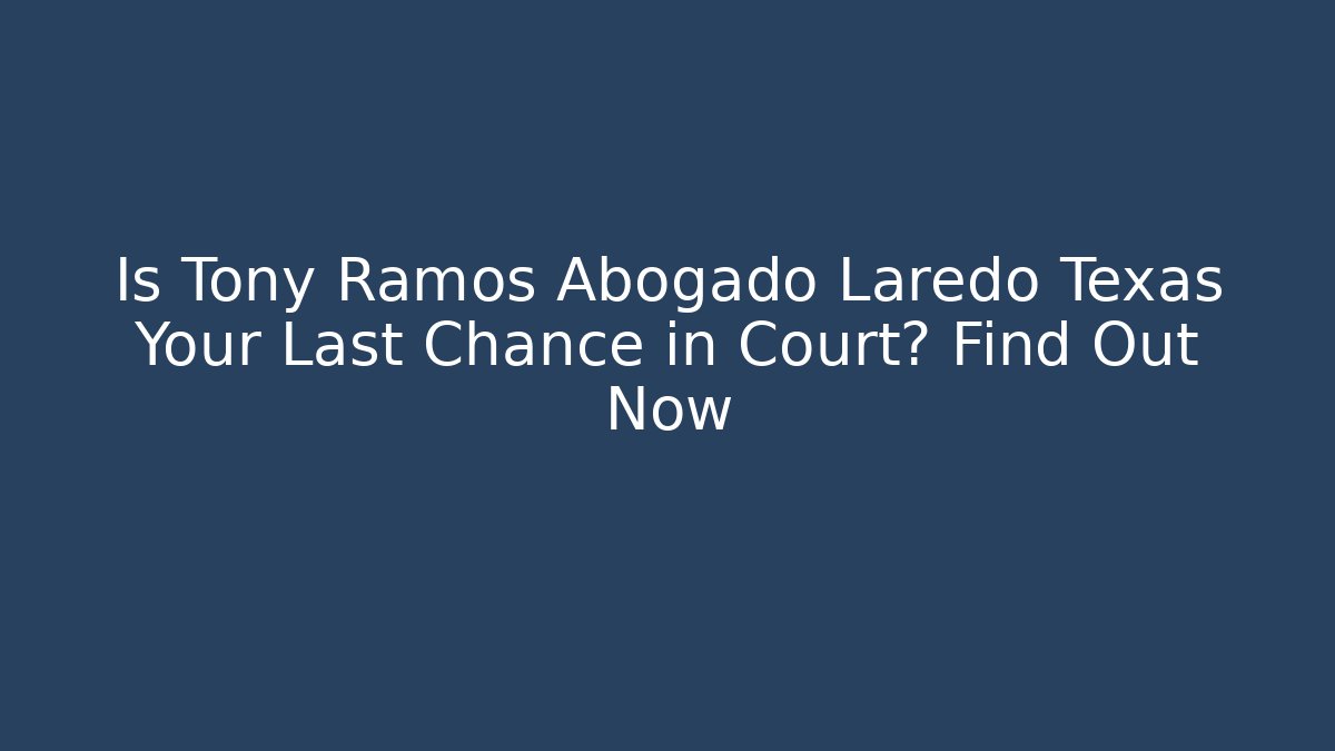 Is Tony Ramos Abogado Laredo Texas Your Last Chance in Court? Find Out Now