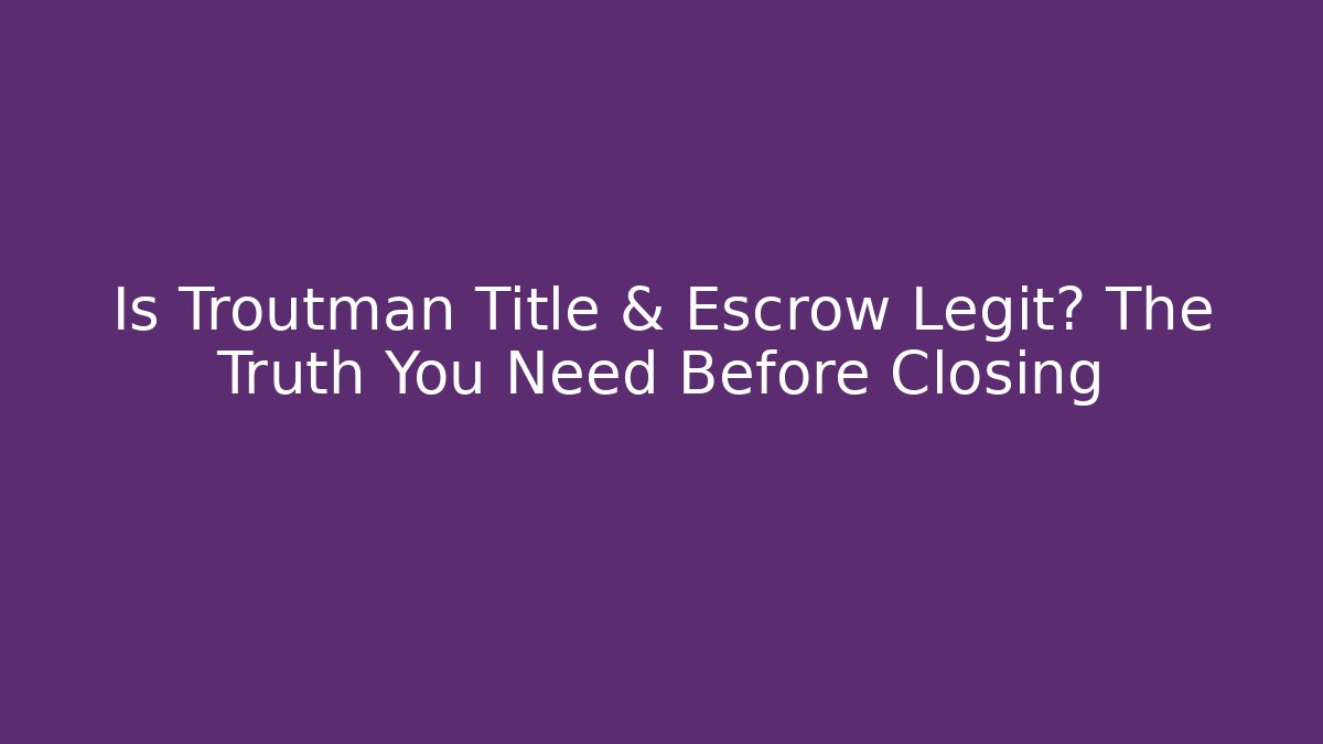 Is Troutman Title & Escrow Legit? The Truth You Need Before Closing