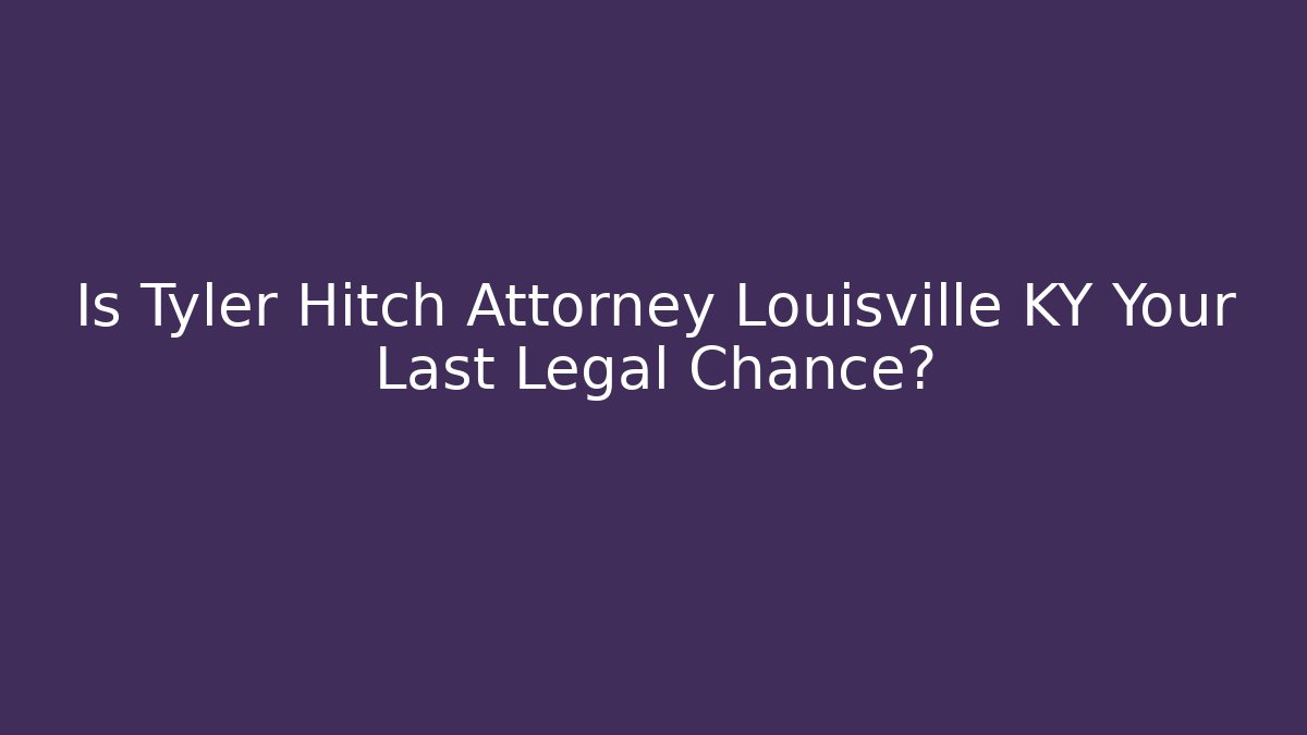 Is Tyler Hitch Attorney Louisville KY Your Last Legal Chance?
