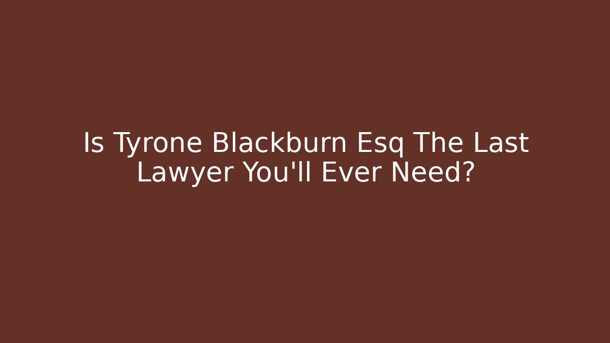 Is Tyrone Blackburn Esq The Last Lawyer You’ll Ever Need?