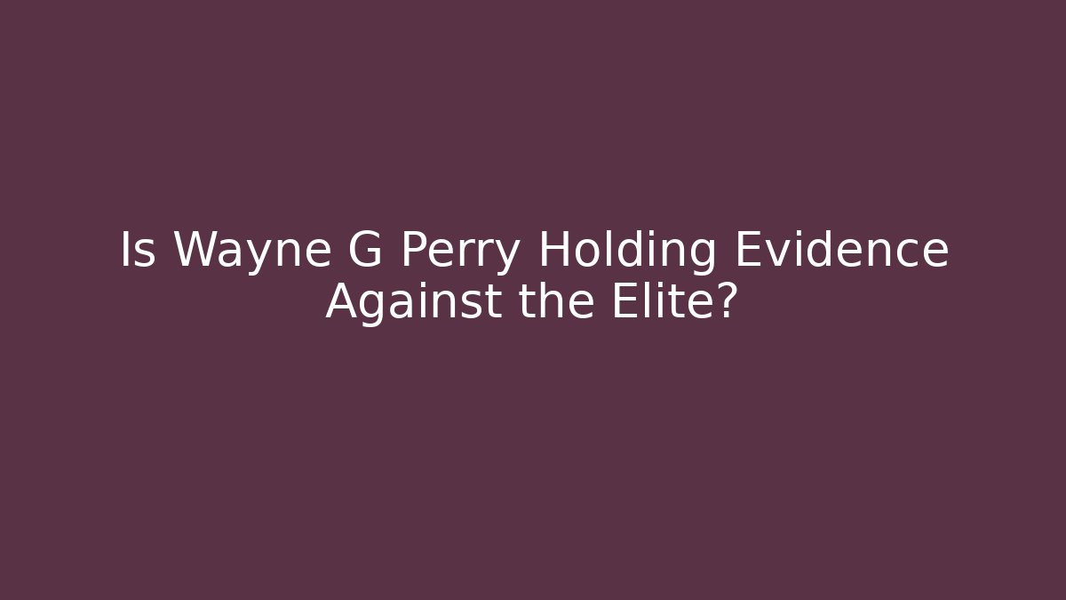 Is Wayne G Perry Holding Evidence Against the Elite?