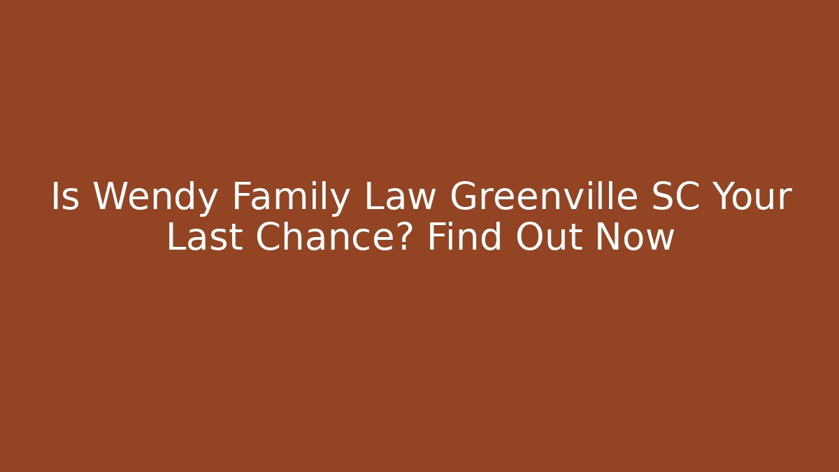Is Wendy Family Law Greenville SC Your Last Chance? Find Out Now