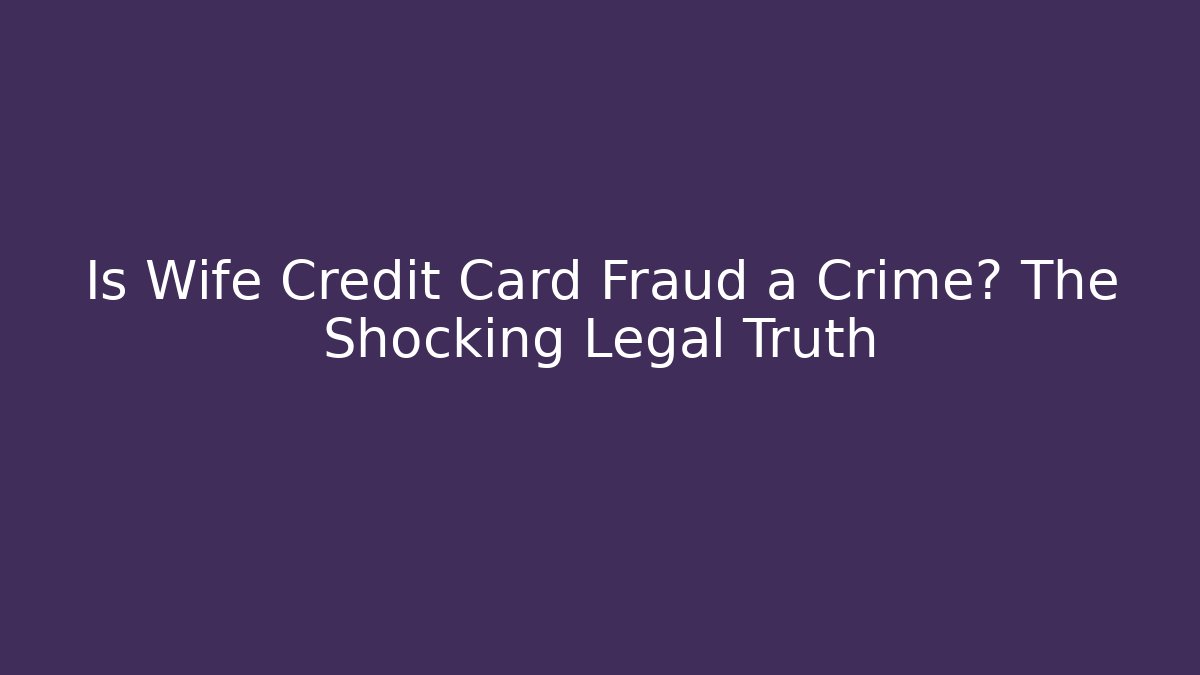 Is Wife Credit Card Fraud a Crime? The Shocking Legal Truth