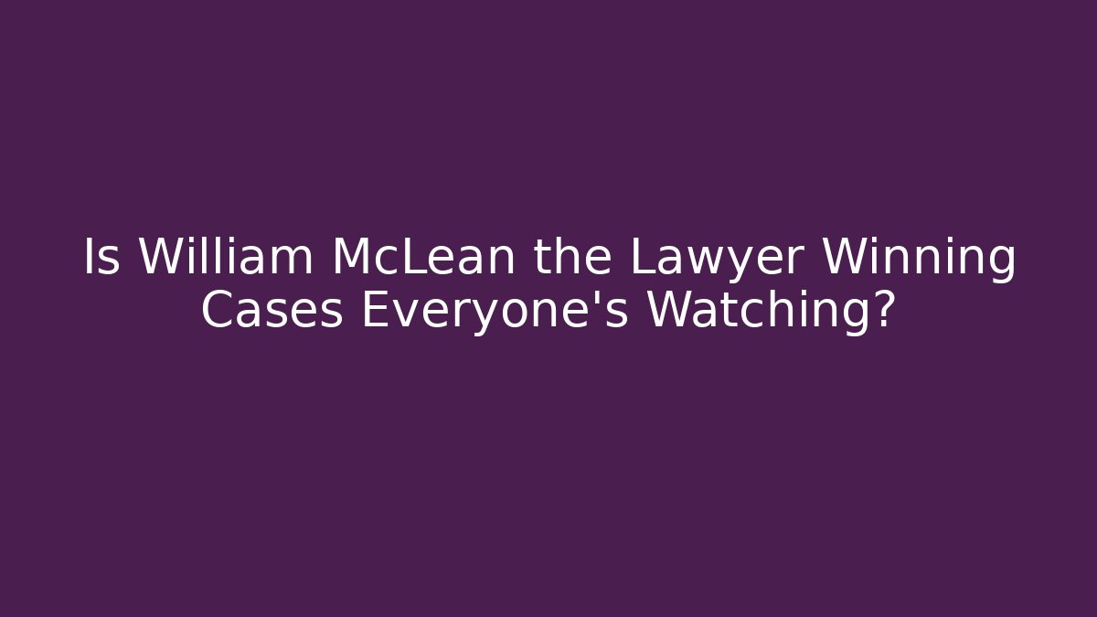 Is William McLean the Lawyer Winning Cases Everyone’s Watching?