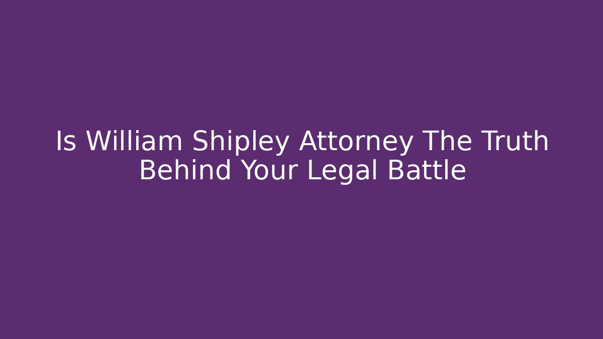 Is William Shipley Attorney The Truth Behind Your Legal Battle