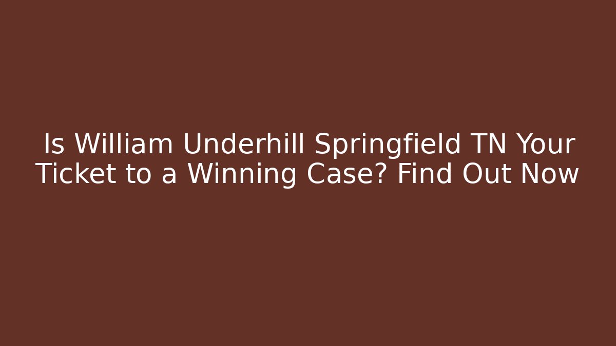 Is William Underhill Springfield TN Your Ticket to a Winning Case? Find Out Now