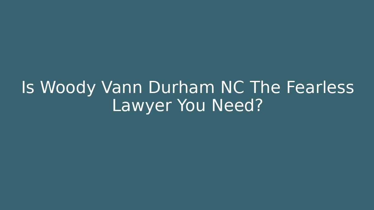 Is Woody Vann Durham NC The Fearless Lawyer You Need?