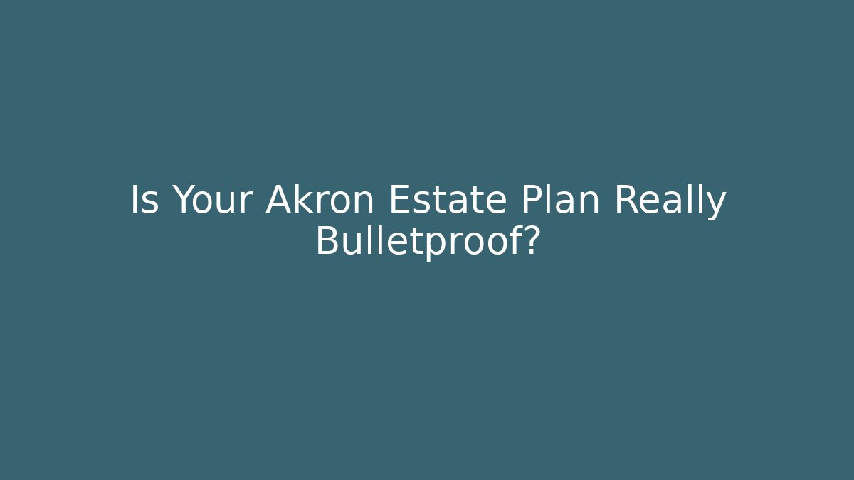 Is Your Akron Estate Plan Really Bulletproof?