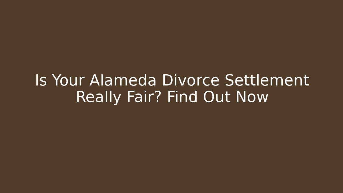 Is Your Alameda Divorce Settlement Really Fair? Find Out Now - V Auction