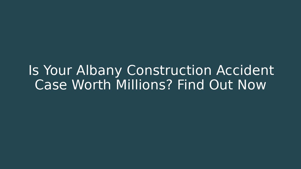 Is Your Albany Construction Accident Case Worth Millions? Find Out Now