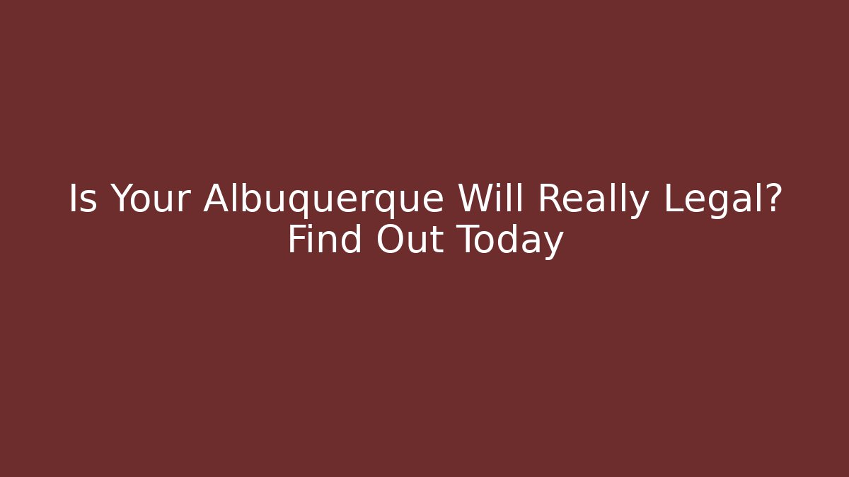 Is Your Albuquerque Will Really Legal? Find Out Today
