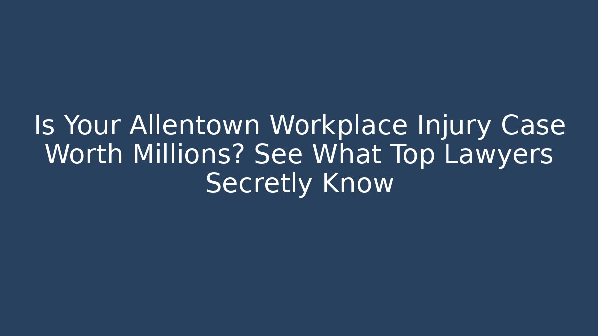 Is Your Allentown Workplace Injury Case Worth Millions? See What Top Lawyers Secretly Know