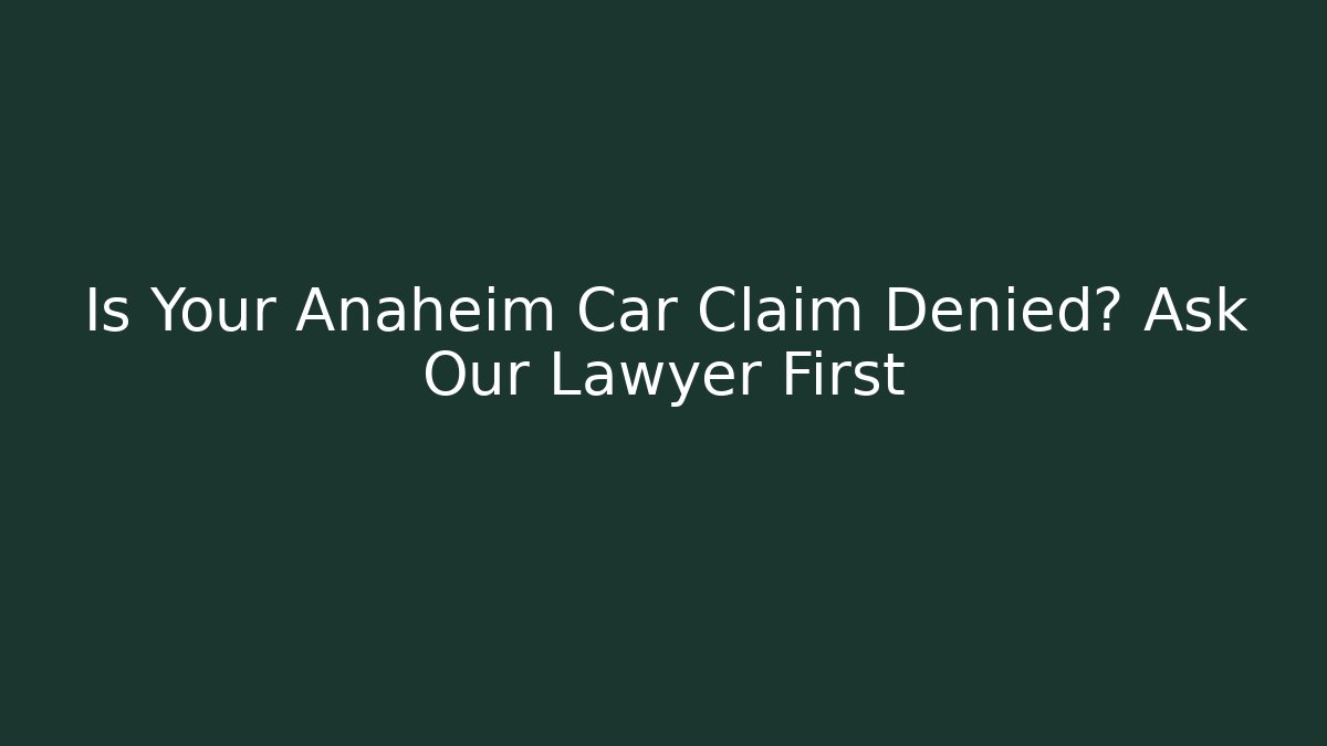 Is Your Anaheim Car Claim Denied? Ask Our Lawyer First