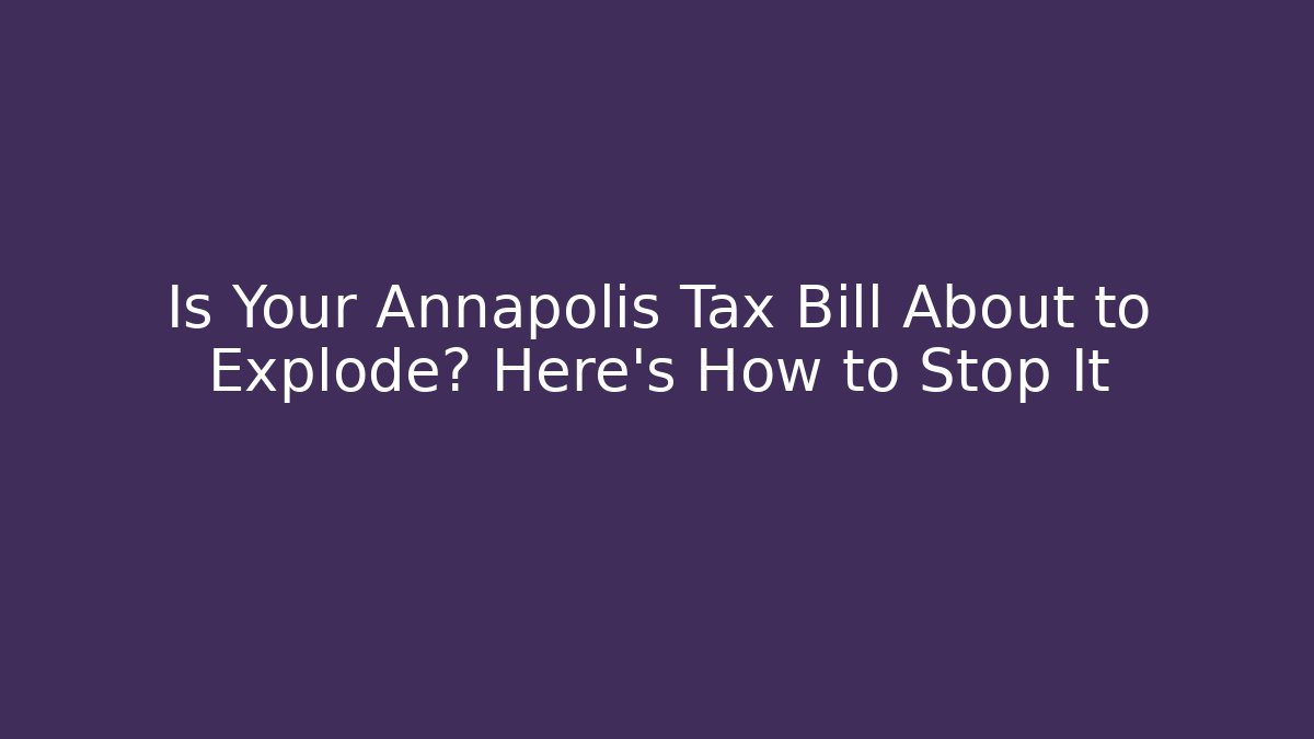 Is Your Annapolis Tax Bill About to Explode? Here's How to Stop It