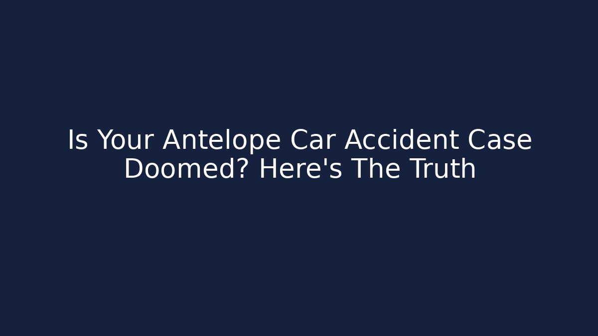 Is Your Antelope Car Accident Case Doomed? Here's The Truth