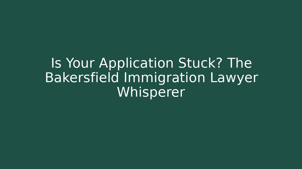 Is Your Application Stuck? The Bakersfield Immigration Lawyer Whisperer