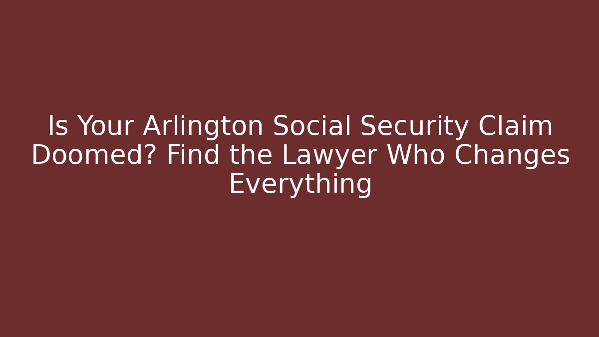 Is Your Arlington Social Security Claim Doomed? Find the Lawyer Who Changes Everything