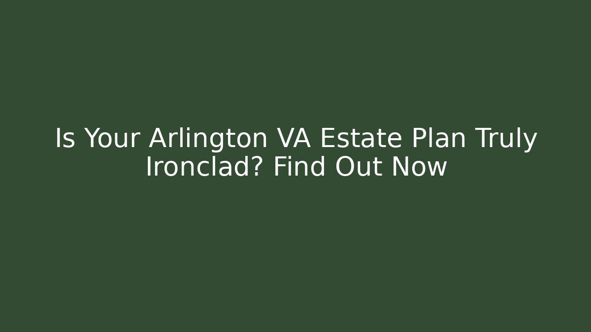 Is Your Arlington VA Estate Plan Truly Ironclad? Find Out Now