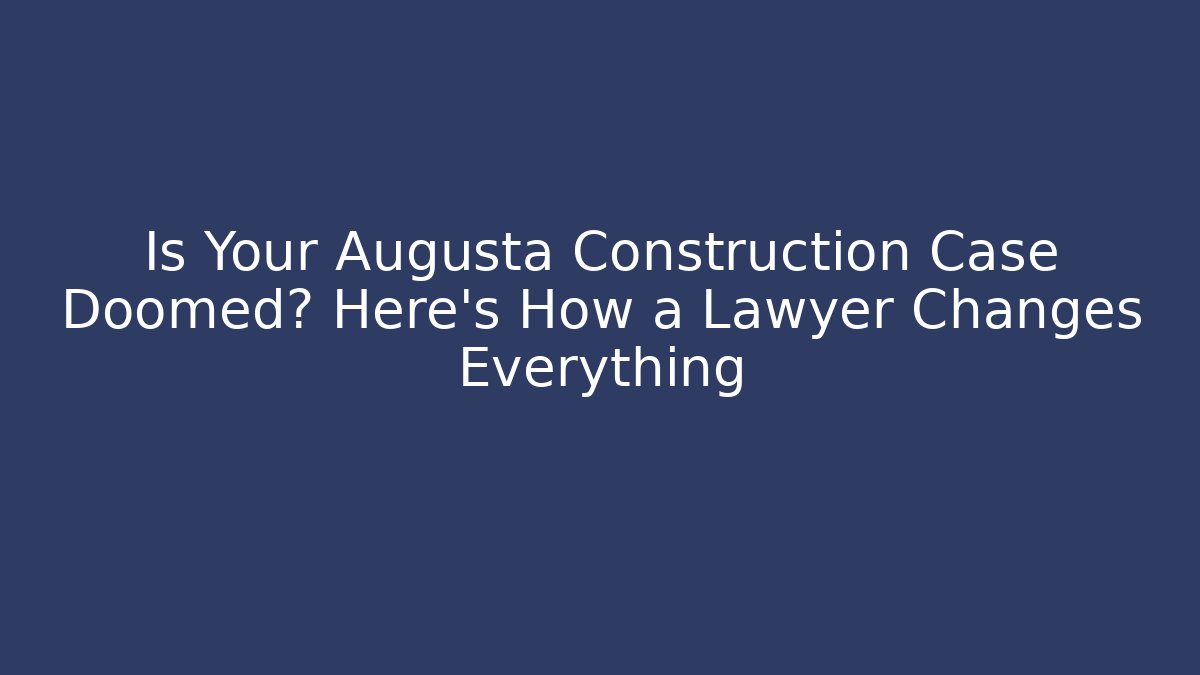 Is Your Augusta Construction Case Doomed? Here's How a Lawyer Changes Everything