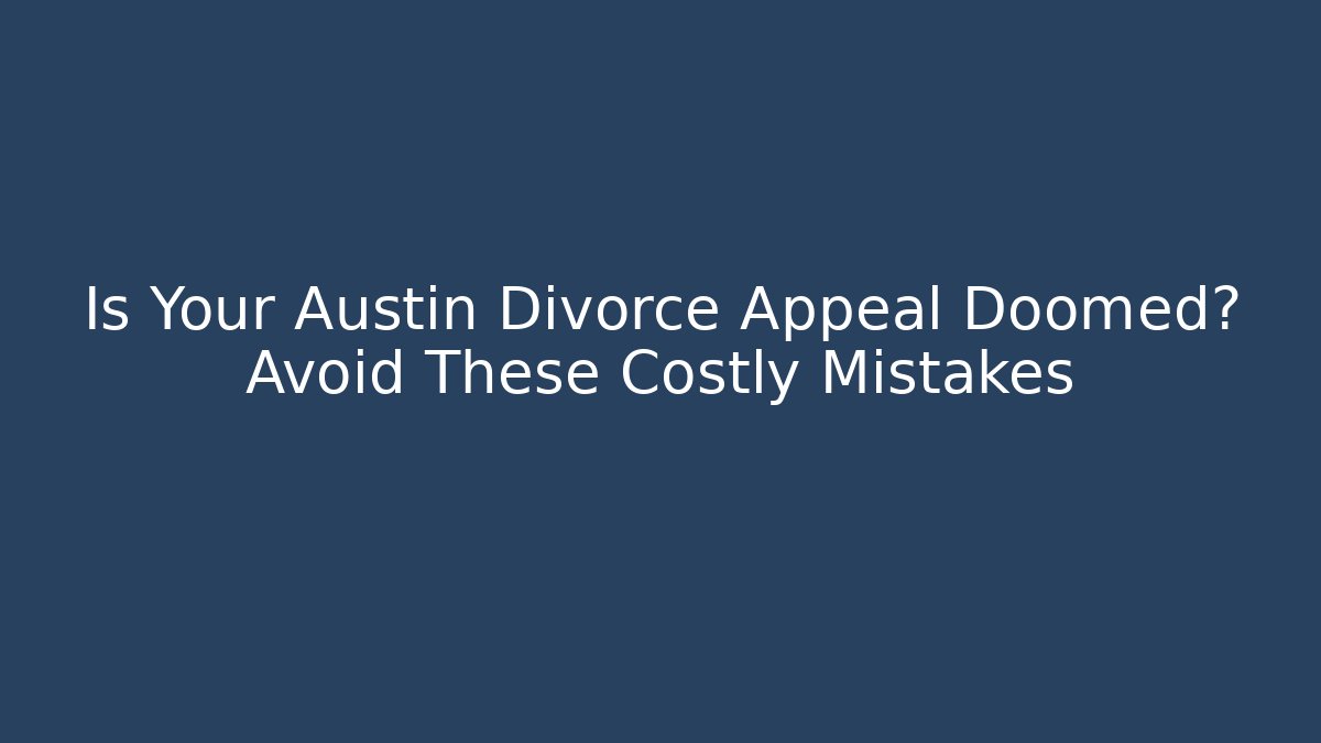 Is Your Austin Divorce Appeal Doomed? Avoid These Costly Mistakes