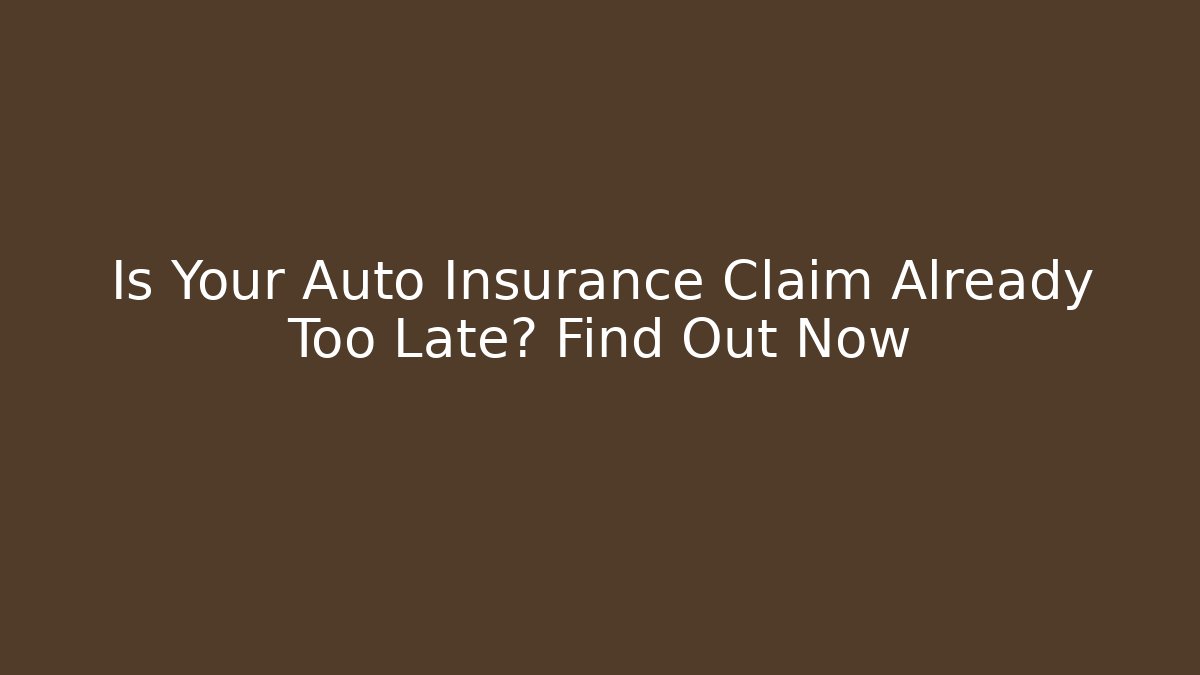 Is Your Auto Insurance Claim Already Too Late? Find Out Now