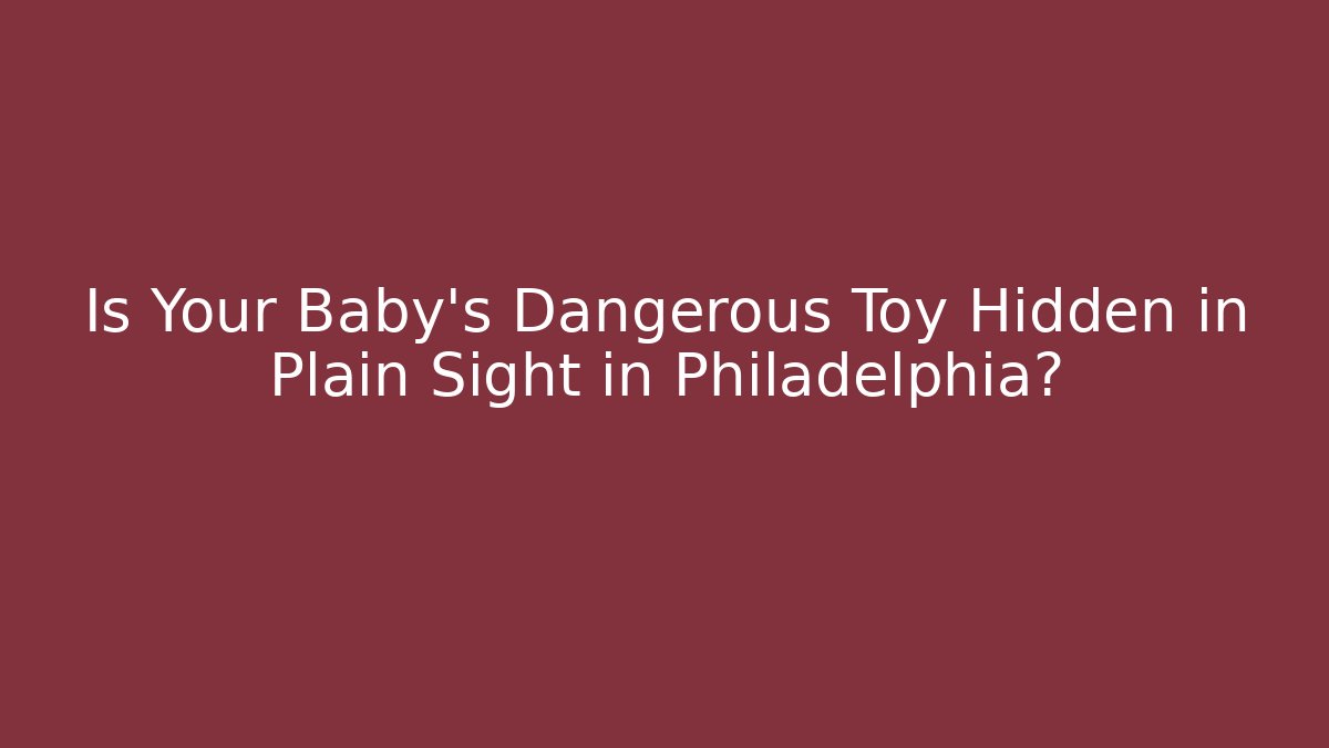 Is Your Baby's Dangerous Toy Hidden in Plain Sight in Philadelphia?