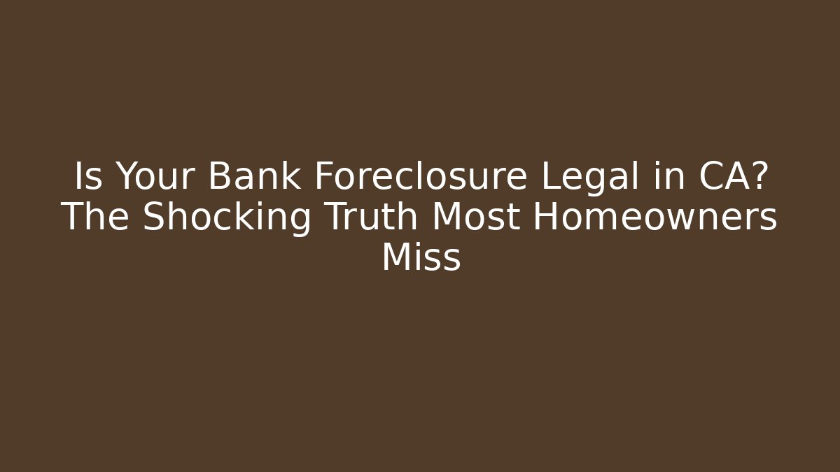 Is Your Bank Foreclosure Legal in CA? The Shocking Truth Most Homeowners Miss
