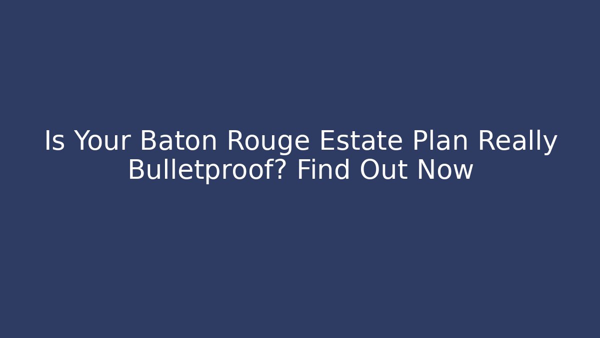 Is Your Baton Rouge Estate Plan Really Bulletproof? Find Out Now - V Auction