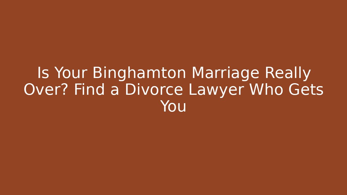 Is Your Binghamton Marriage Really Over? Find a Divorce Lawyer Who Gets You