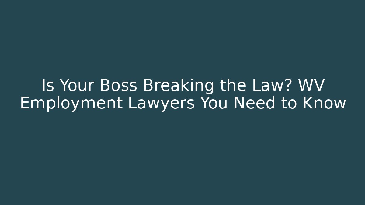 Is Your Boss Breaking the Law? WV Employment Lawyers You Need to Know