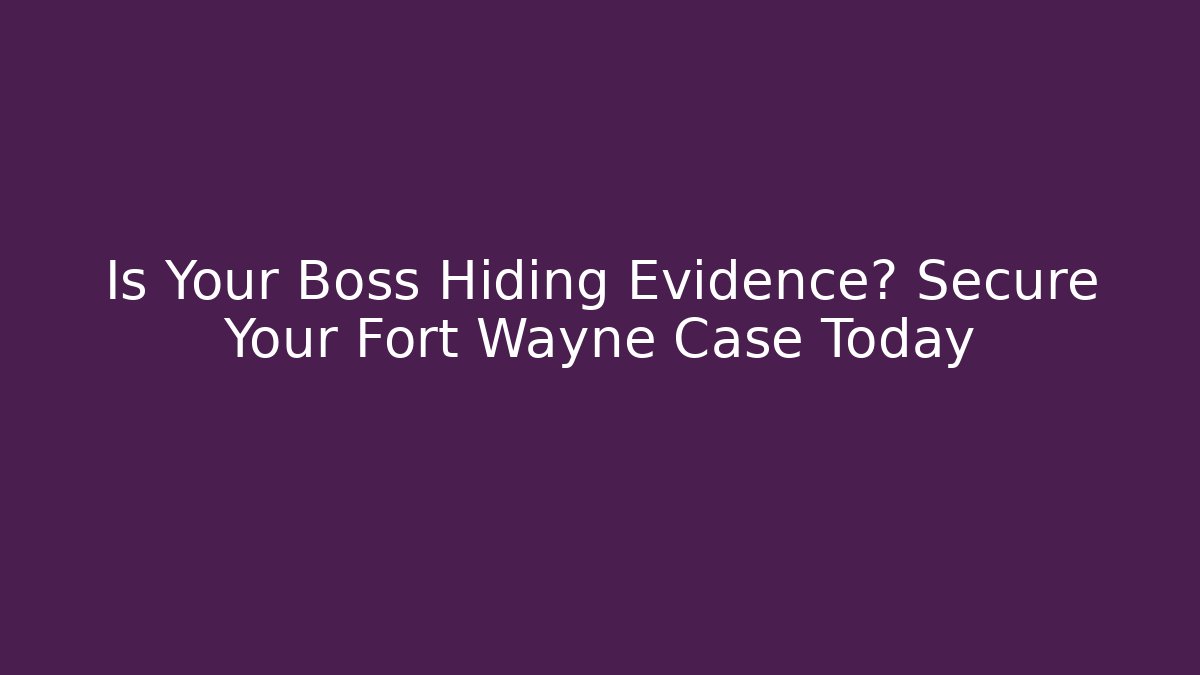 Is Your Boss Hiding Evidence? Secure Your Fort Wayne Case Today