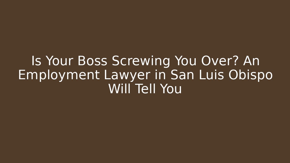 Is Your Boss Screwing You Over? An Employment Lawyer in San Luis Obispo Will Tell You