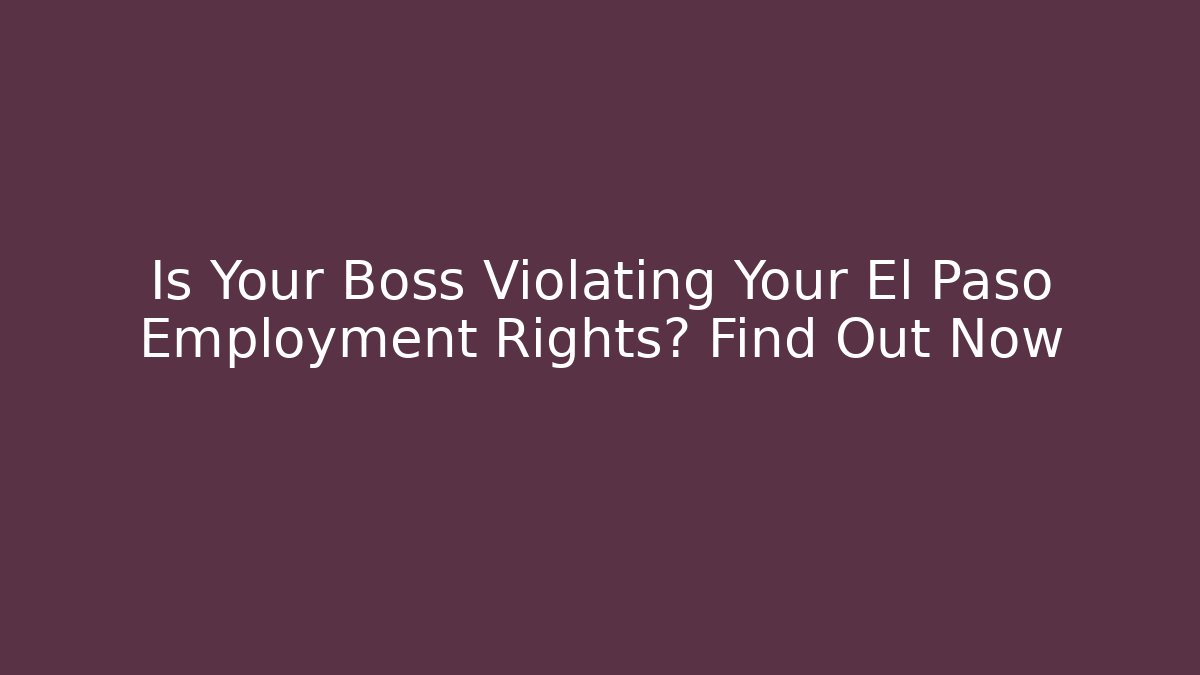 Is Your Boss Violating Your El Paso Employment Rights? Find Out Now
