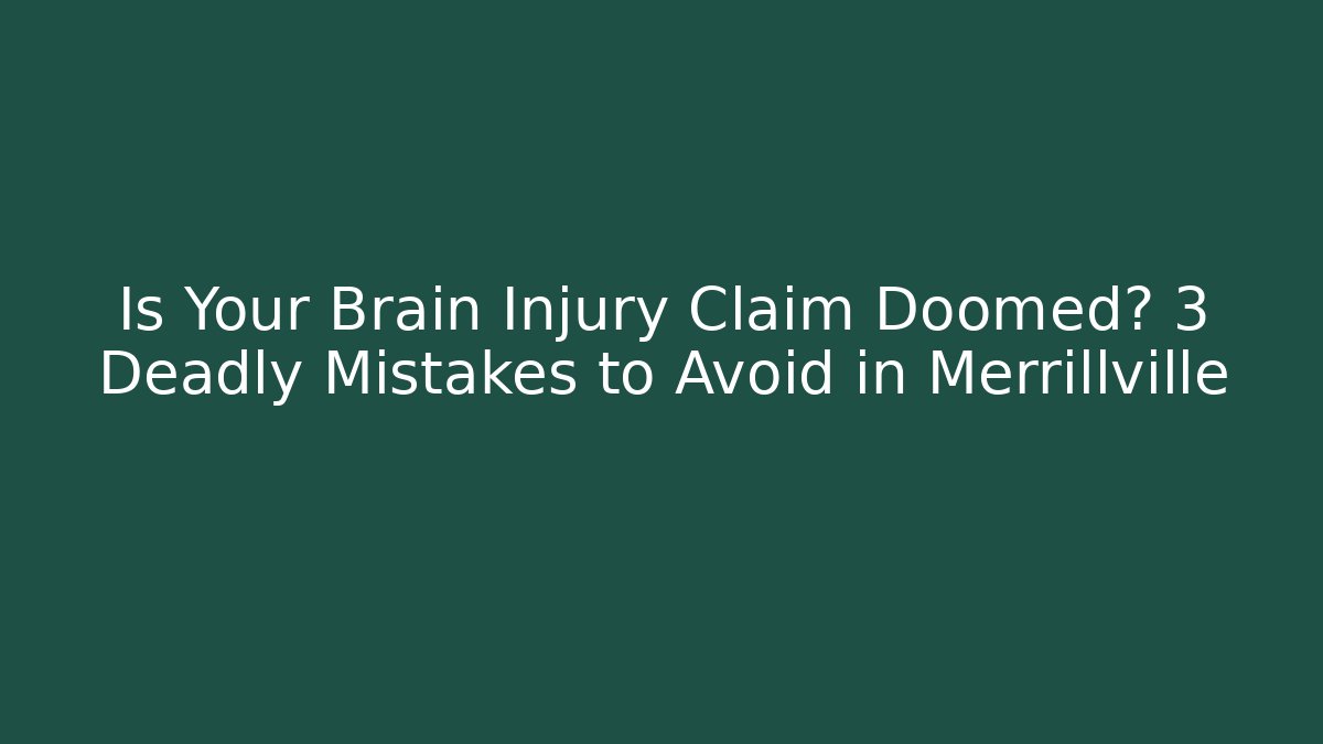 Is Your Brain Injury Claim Doomed? 3 Deadly Mistakes to Avoid in Merrillville